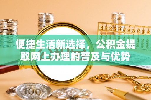 黎城便捷生活新选择，公积金提取网上办理的普及与优势