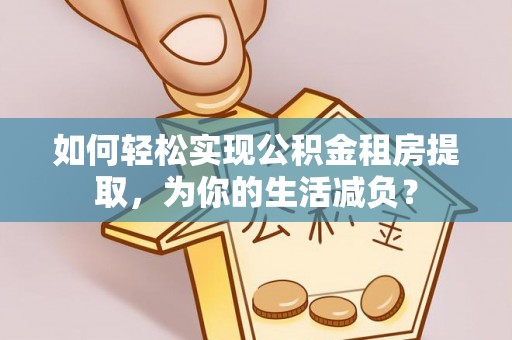 黎城如何轻松实现公积金租房提取，为你的生活减负？