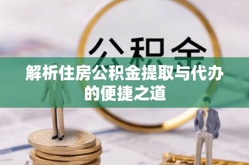 黎城解析住房公积金提取与代办的便捷之道