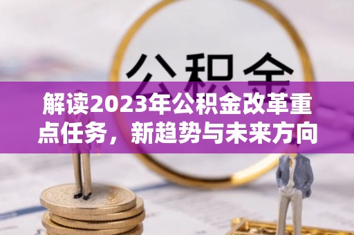 黎城解读2023年公积金改革重点任务，新趋势与未来方向