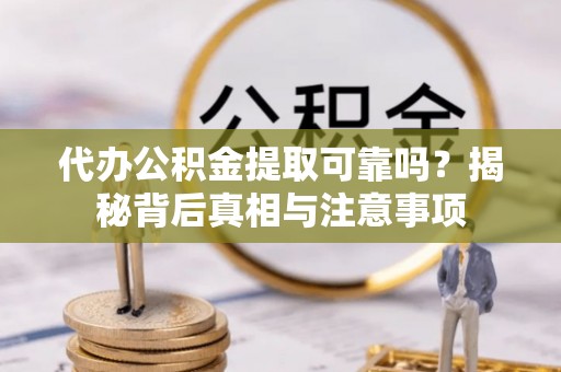 黎城代办公积金提取可靠吗？揭秘背后真相与注意事项