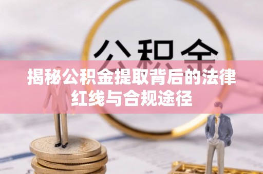 黎城揭秘公积金提取背后的法律红线与合规途径