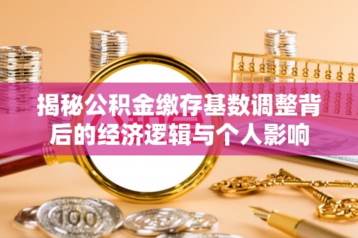 黎城揭秘公积金缴存基数调整背后的经济逻辑与个人影响