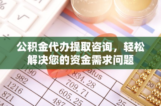 黎城公积金代办提取咨询，轻松解决您的资金需求问题