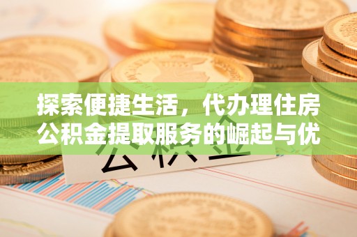 黎城探索便捷生活，代办理住房公积金提取服务的崛起与优势