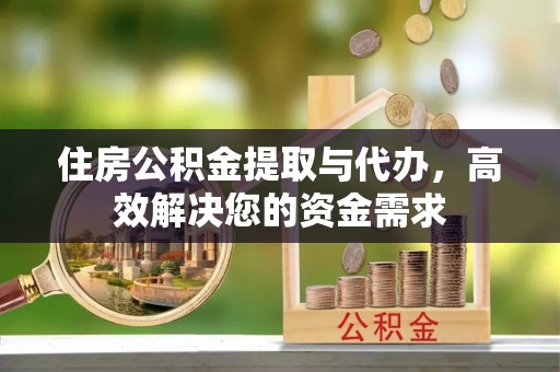 黎城住房公积金提取与代办，高效解决您的资金需求