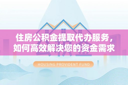黎城住房公积金提取代办服务，如何高效解决您的资金需求