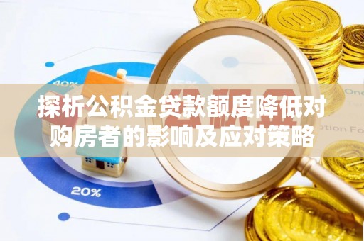 黎城探析公积金贷款额度降低对购房者的影响及应对策略