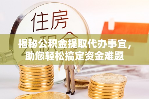 黎城揭秘公积金提取代办事宜，助您轻松搞定资金难题
