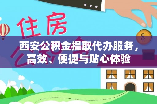 黎城西安公积金提取代办服务，高效、便捷与贴心体验