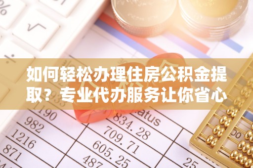 黎城如何轻松办理住房公积金提取？专业代办服务让你省心无忧