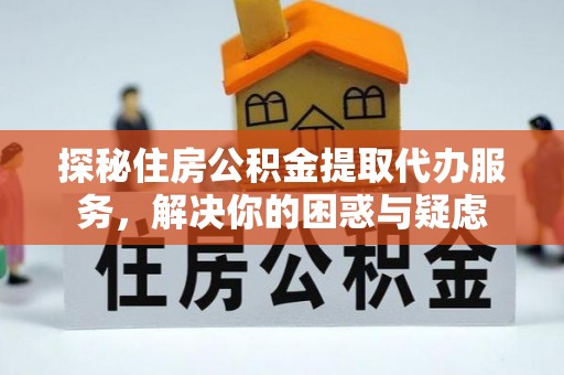 黎城探秘住房公积金提取代办服务，解决你的困惑与疑虑