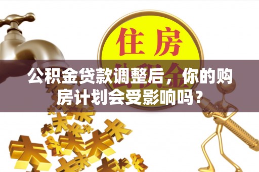 黎城公积金贷款调整后，你的购房计划会受影响吗？