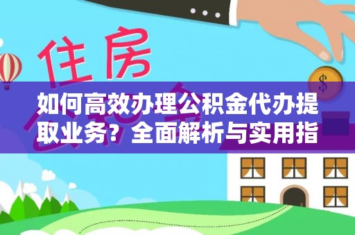 黎城如何高效办理公积金代办提取业务？全面解析与实用指南