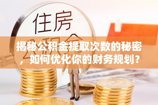 黎城揭秘公积金提取次数的秘密，如何优化你的财务规划？
