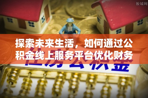 黎城探索未来生活，如何通过公积金线上服务平台优化财务管理
