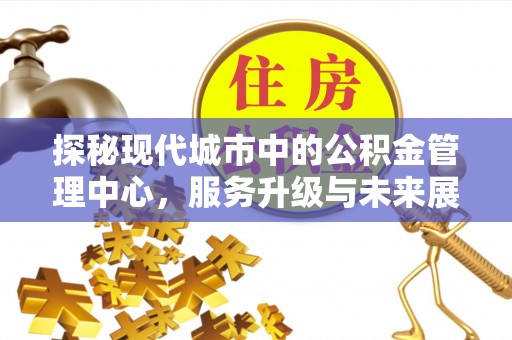 黎城探秘现代城市中的公积金管理中心，服务升级与未来展望