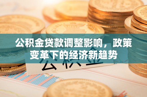 黎城公积金贷款调整影响，政策变革下的经济新趋势