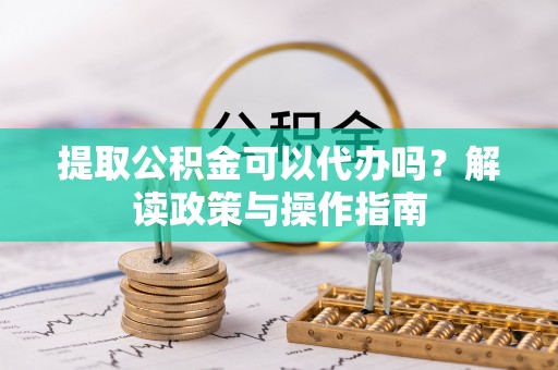 黎城提取公积金可以代办吗？解读政策与操作指南