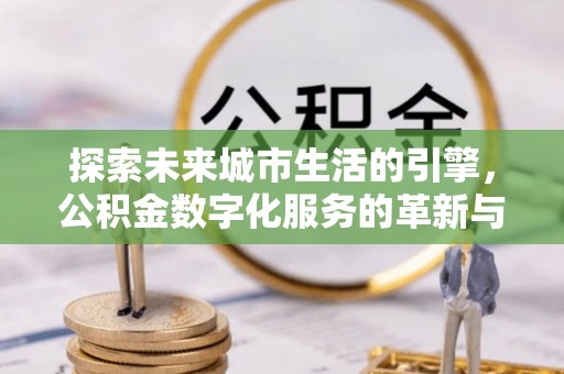 黎城探索未来城市生活的引擎，公积金数字化服务的革新与实践
