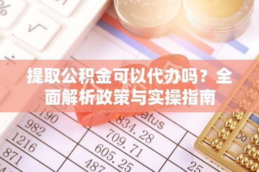 黎城提取公积金可以代办吗？全面解析政策与实操指南