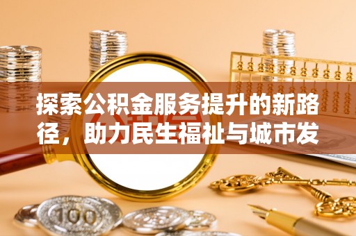 黎城探索公积金服务提升的新路径，助力民生福祉与城市发展