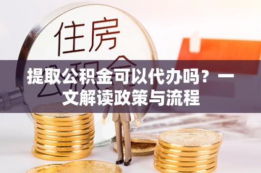 黎城提取公积金可以代办吗？一文解读政策与流程