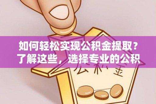 黎城如何轻松实现公积金提取？了解这些，选择专业的公积金提取代办服务