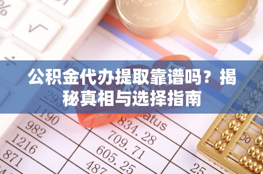 黎城公积金代办提取靠谱吗？揭秘真相与选择指南