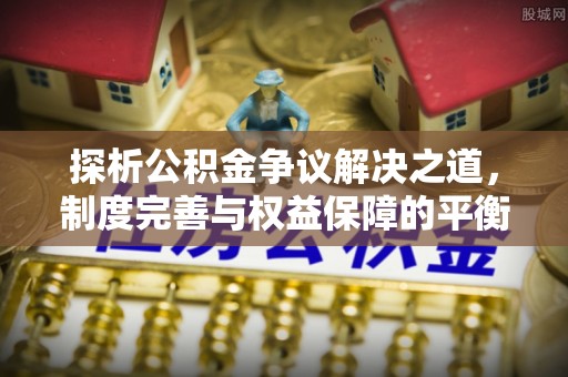 黎城探析公积金争议解决之道，制度完善与权益保障的平衡点