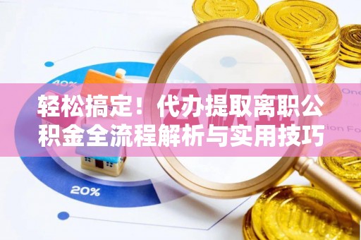 黎城轻松搞定！代办提取离职公积金全流程解析与实用技巧