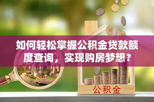 黎城如何轻松掌握公积金贷款额度查询，实现购房梦想？