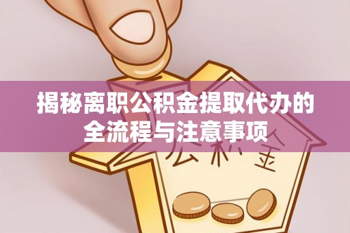 黎城揭秘离职公积金提取代办的全流程与注意事项
