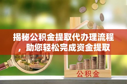 黎城揭秘公积金提取代办理流程，助您轻松完成资金提取