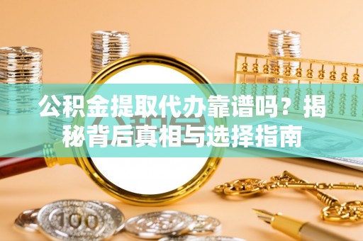 黎城公积金提取代办靠谱吗？揭秘背后真相与选择指南