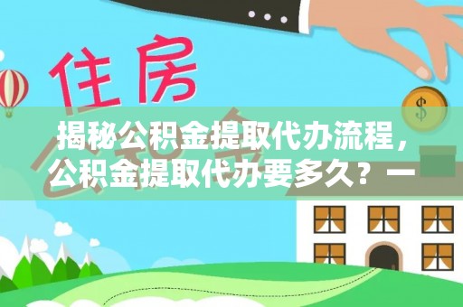 黎城揭秘公积金提取代办流程，公积金提取代办要多久？一文读懂