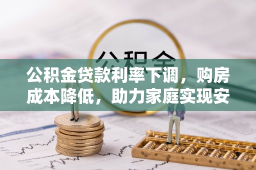 黎城公积金贷款利率下调，购房成本降低，助力家庭实现安居梦