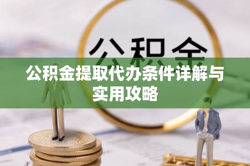 黎城公积金提取代办条件详解与实用攻略