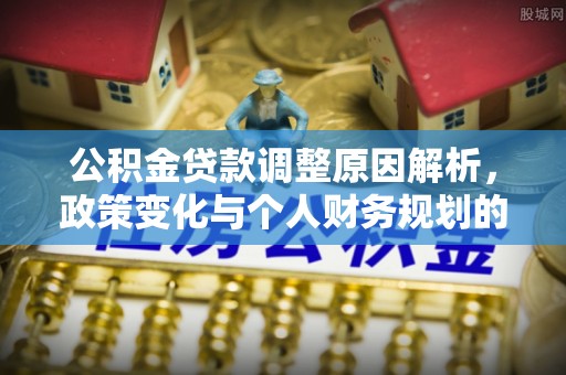 黎城公积金贷款调整原因解析，政策变化与个人财务规划的影响
