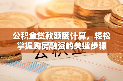 黎城公积金贷款额度计算，轻松掌握购房融资的关键步骤