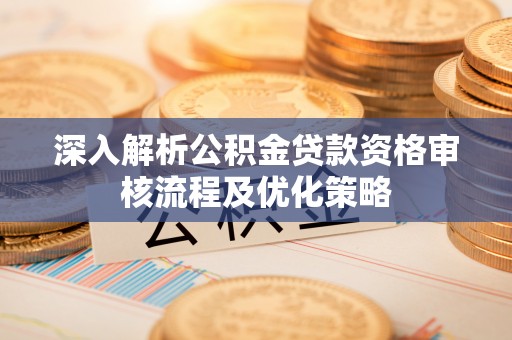 黎城深入解析公积金贷款资格审核流程及优化策略