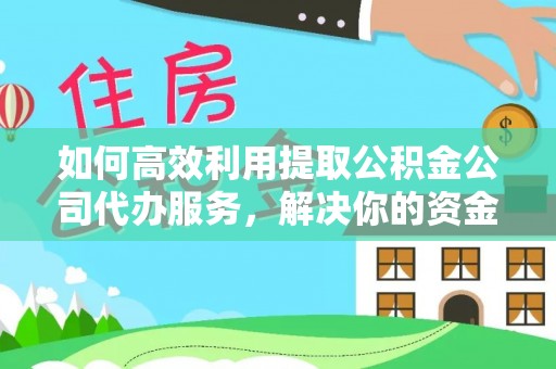 黎城如何高效利用提取公积金公司代办服务，解决你的资金难题