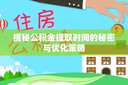 黎城揭秘公积金提取时间的秘密与优化策略
