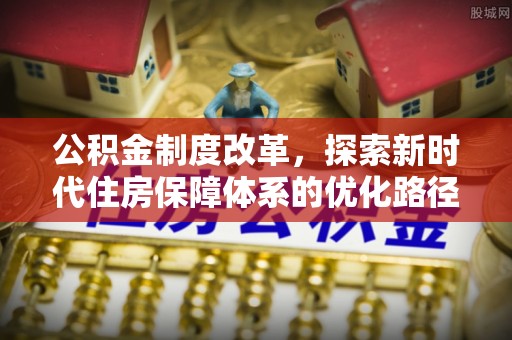 黎城公积金制度改革，探索新时代住房保障体系的优化路径