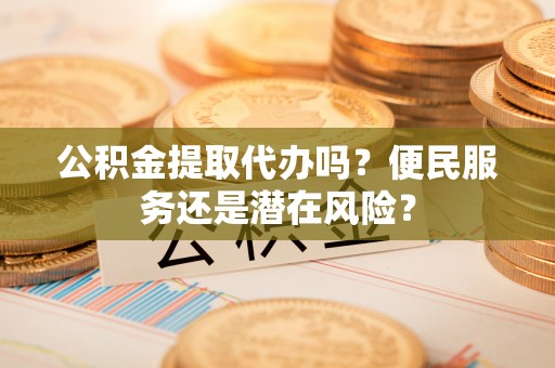 黎城公积金提取代办吗？便民服务还是潜在风险？