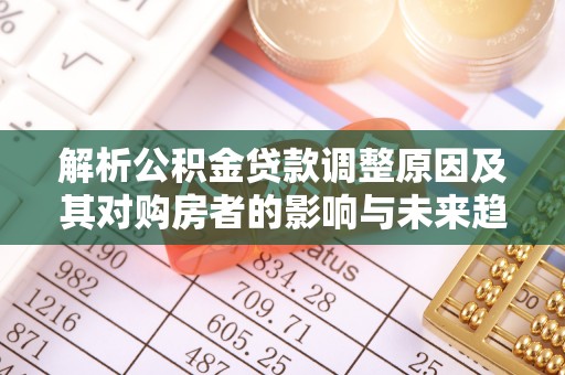 黎城解析公积金贷款调整原因及其对购房者的影响与未来趋势