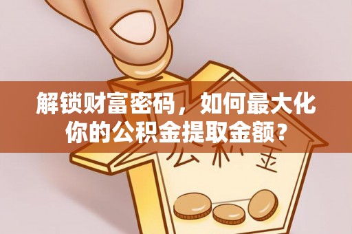 黎城解锁财富密码，如何最大化你的公积金提取金额？