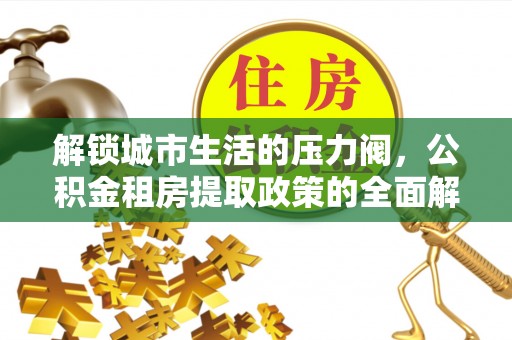 黎城解锁城市生活的压力阀，公积金租房提取政策的全面解析与实践指南