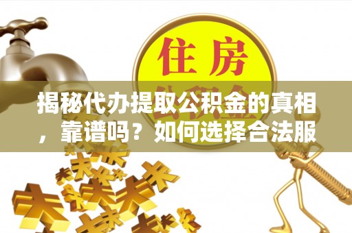 黎城揭秘代办提取公积金的真相，靠谱吗？如何选择合法服务？