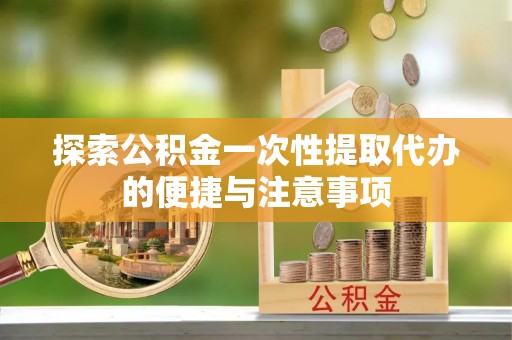 黎城探索公积金一次性提取代办的便捷与注意事项